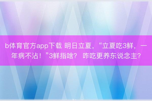b体育官方app下载 明日立夏，“立夏吃3鲜，一年病不沾！”3鲜指啥？ 咋吃更养东说念主？