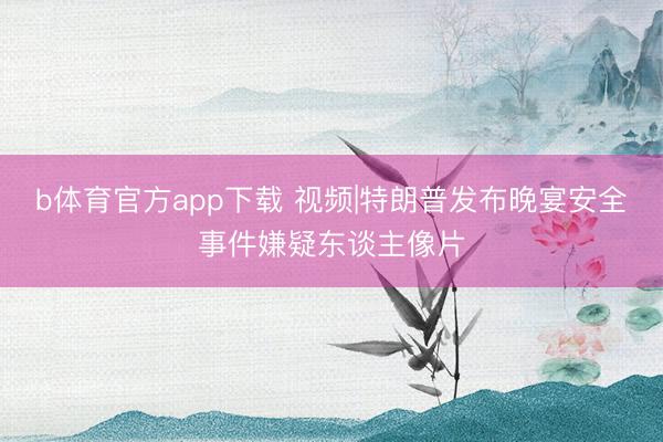 b体育官方app下载 视频|特朗普发布晚宴安全事件嫌疑东谈主像片