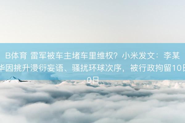 B体育 雷军被车主堵车里维权？小米发文：李某华因挑升漫衍妄语、骚扰环球次序，被行政拘留10日