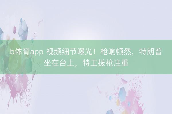 b体育app 视频细节曝光！枪响顿然，特朗普坐在台上，特工拔枪注重