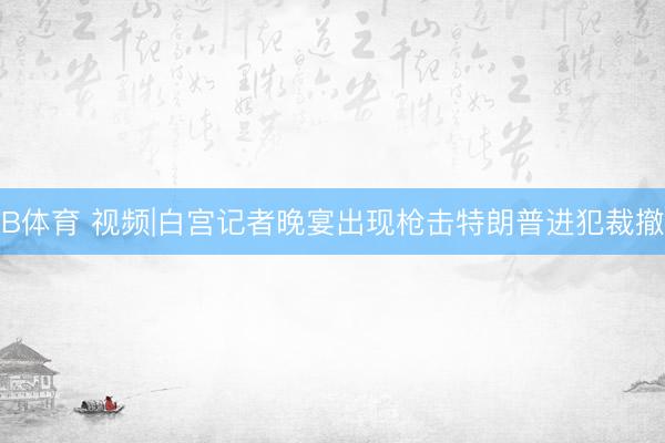 B体育 视频|白宫记者晚宴出现枪击特朗普进犯裁撤
