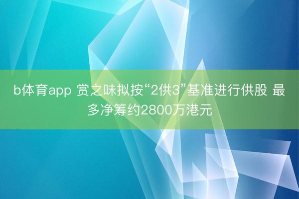 b体育app 赏之味拟按“2供3”基准进行供股 最多净筹约2800万港元
