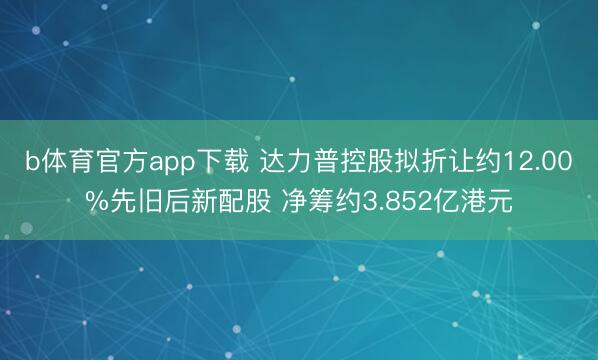 b体育官方app下载 达力普控股拟折让约12.00%先旧后新配股 净筹约3.852亿港元