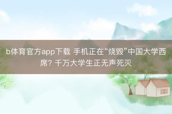 b体育官方app下载 手机正在“烧毁”中国大学西席? 千万大学生正无声死灭