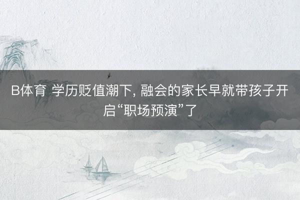 B体育 学历贬值潮下， 融会的家长早就带孩子开启“职场预演”了