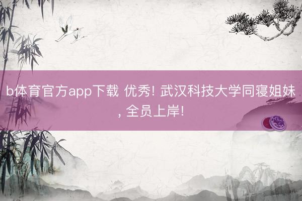 b体育官方app下载 优秀! 武汉科技大学同寝姐妹， 全员上岸!