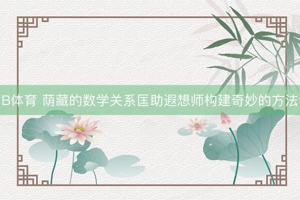 B体育 荫藏的数学关系匡助遐想师构建奇妙的方法