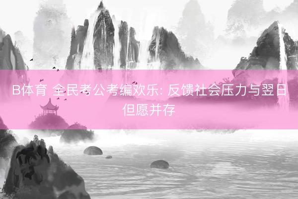 B体育 全民考公考编欢乐: 反馈社会压力与翌日但愿并存