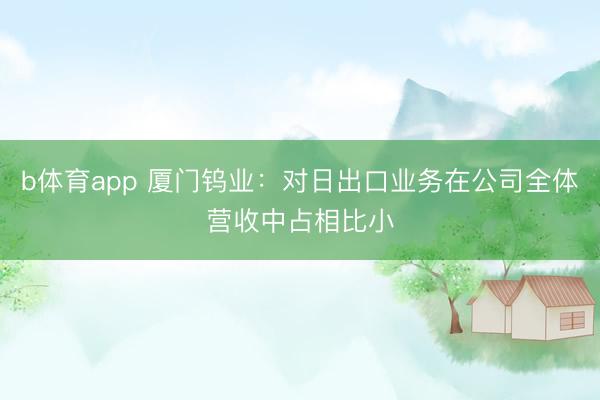 b体育app 厦门钨业：对日出口业务在公司全体营收中占相比小