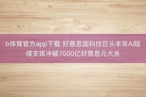 b体育官方app下载 好意思国科技巨头本年AI陆续支拨冲破7000亿好意思元大关