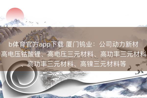 b体育官方app下载 厦门钨业：公司动力新材料板块主要家具为高电压钴酸锂、高电压三元材料、高功率三元材料、高镍三元材料等