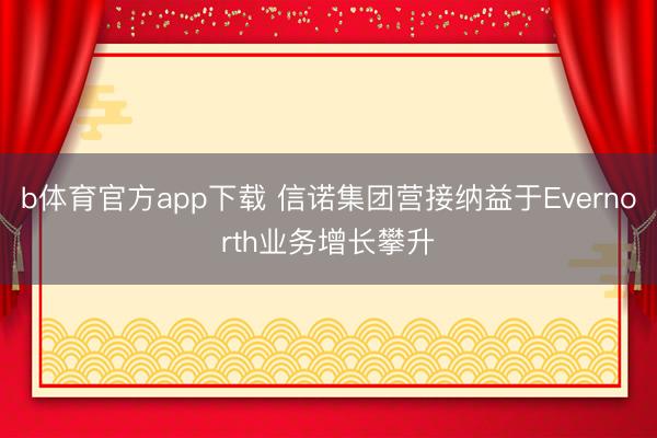 b体育官方app下载 信诺集团营接纳益于Evernorth业务增长攀升