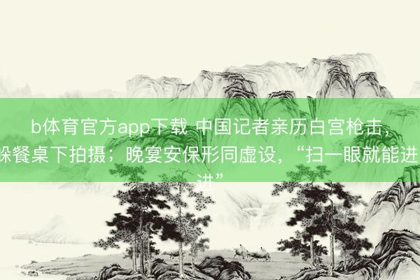 b体育官方app下载 中国记者亲历白宫枪击，躲餐桌下拍摄；晚宴安保形同虚设，“扫一眼就能进”