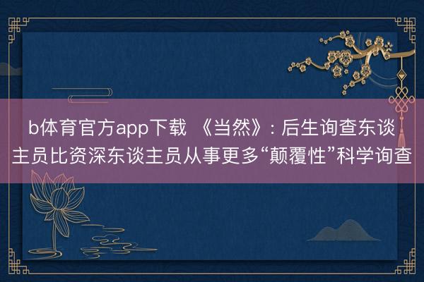 b体育官方app下载 《当然》: 后生询查东谈主员比资深东谈主员从事更多“颠覆性”科学询查