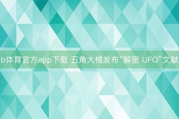 b体育官方app下载 五角大楼发布“解密 UFO”文献