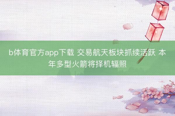 b体育官方app下载 交易航天板块抓续活跃 本年多型火箭将择机辐照