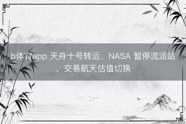 b体育app 天舟十号转运、NASA 暂停流派站、交易航天估值切换