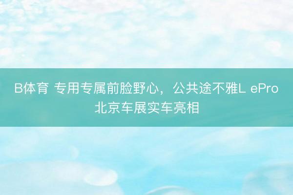 B体育 专用专属前脸野心，公共途不雅L ePro北京车展实车亮相