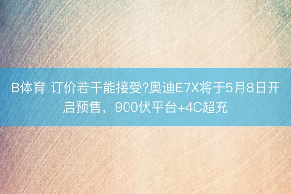 B体育 订价若干能接受?奥迪E7X将于5月8日开启预售，900伏平台+4C超充