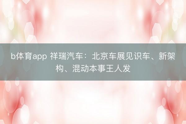 b体育app 祥瑞汽车：北京车展见识车、新架构、混动本事王人发
