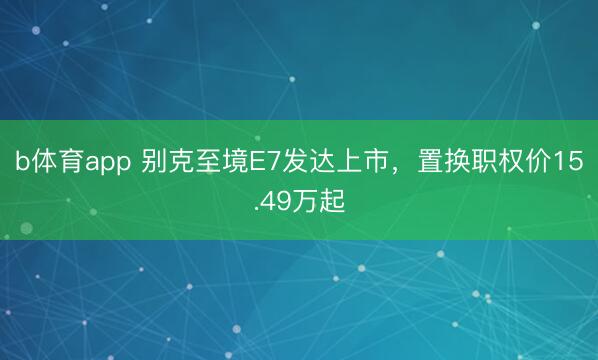 b体育app 别克至境E7发达上市，置换职权价15.49万起